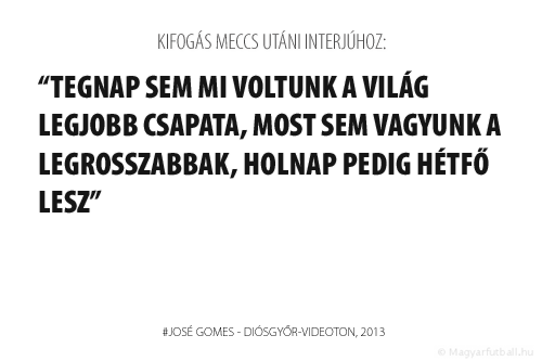 Tegnap sem mi voltunk a világ legjobb csapata, most sem vagyunk a legrosszabbak, holnap pedig hétfő lesz.
