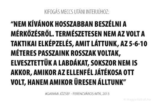 Nem kívánok hosszabban beszélni a mérkőzésről. Természetesen nem az volt a taktikai elképzelés, amit láttunk, az 5-6-10 méteres passzaink rosszak voltak, elvesztettük a labdákat, sokszor nem is akkor, amikor az ellenfél játékosa ott volt, hanem amikor üresen álltunk.