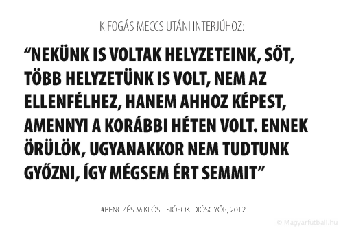 Nekünk is voltak helyzeteink, sőt, több helyzetünk is volt, nem az ellenfélhez, hanem ahhoz képest, amennyi a korábbi héten volt. Ennek örülök, ugyanakkor nem tudtunk győzni, így mégsem ért semmit.