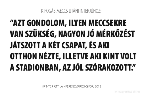 Azt gondolom, ilyen meccsekre van szükség, nagyon jó mérkőzést játszott a két csapat, és aki otthon nézte, illetve aki kint volt a stadionban, az jól szórakozott.