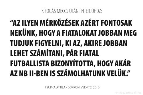 Az ilyen mérkőzések azért fontosak nekünk, hogy a fiatalokat jobban meg tudjuk figyelni, ki az, akire jobban lehet számítani, pár fiatal futballista bizonyította, hogy akár az NB II-ben is számolhatunk velük.