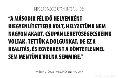 A második félidő helyenként kiegyenlítettebb volt, helyzetünk nem nagyon akadt, csupán lehetőségecskéink voltak. Tettük a dolgunkat, de ez a realitás, és egyébként a döntetlennel sem mentünk volna semmire.