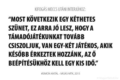 Most következik egy kéthetes szünet, ez arra jó lesz, hogy a támadójátékunkat tovább csiszoljuk, van egy-két játékos, akik később érkeztek hozzánk, az ő beépítésükhöz kell egy kis idő.