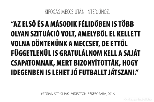 Az első és a második félidőben is több olyan szituáció volt, amelyből el kellett volna döntenünk a meccset, de ettől függetlenül is gratulálnom kell a saját csapatomnak, mert bizonyították, hogy idegenben is lehet jó futballt játszani.