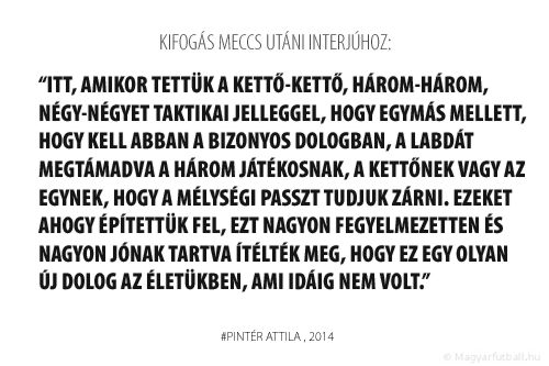 Itt, amikor tettük a kettő-kettő, három-három, négy-négyet taktikai jelleggel, hogy egymás mellett, hogy kell abban a bizonyos dologban, a labdát megtámadva a három játékosnak, a kettőnek vagy az egynek, hogy a mélységi passzt tudjuk zárni. Ezeket ahogy építettük fel, ezt nagyon fegyelmezetten és nagyon jónak tartva ítélték meg, hogy ez egy olyan új dolog az életükben, ami idáig nem volt.