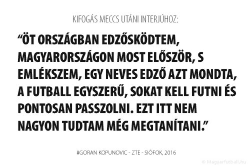 Öt országban edzősködtem, Magyarországon most először, s emlékszem, egy neves edző azt mondta, a futball egyszerű, sokat kell futni és pontosan passzolni. Ezt itt nem nagyon tudtam még megtanítani.