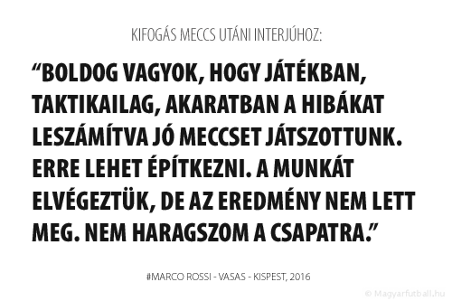 Boldog vagyok, hogy játékban, taktikailag, akaratban a hibákat leszámítva jó meccset játszottunk. Erre lehet építkezni. A munkát elvégeztük, de az eredmény nem lett meg. Nem haragszom a csapatra.