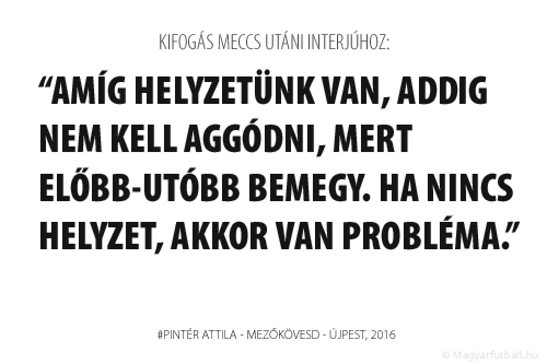 Amíg helyzetünk van, addig nem kell aggódni, mert előbb-utóbb bemegy. Ha nincs helyzet, akkor van probléma.