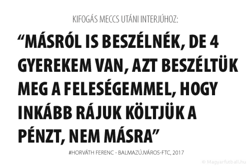 Másról is beszélnék, de 4 gyerekem van, azt beszéltük meg a feleségemmel, hogy inkább rájuk költjük a pénzt, nem másra.