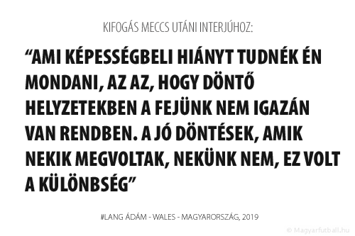 Ami képességbeli hiányt tudnék én mondani, az az, hogy döntő helyzetekben a fejünk nem igazán van rendben. A jó döntések, amik nekik megvoltak, nekünk nem, ez volt a különbség.