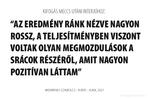 Az eredmény ránk nézve nagyon rossz, a teljesítményben viszont voltak olyan megmozdulások a srácok részéről, amit nagyon pozitívan láttam.