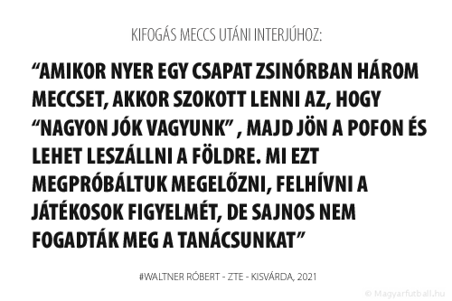 Amikor nyer egy csapat zsinórban három meccset, akkor szokott lenni az, hogy “nagyon jók vagyunk” , majd jön a pofon és lehet leszállni a földre. Mi ezt megpróbáltuk megelőzni, felhívni a játékosok figyelmét, de sajnos nem fogadták meg a tanácsunkat