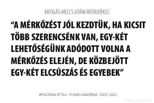 A mérkőzést jól kezdtük, ha kicsit több szerencsénk van, egy-két lehetőségünk adódott volna a mérkőzés elején, de közbejött egy-két elcsúszás és egyebek.