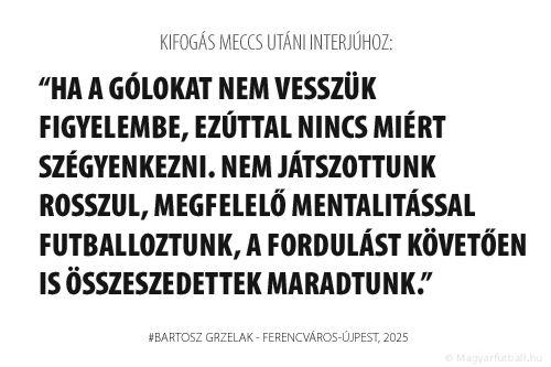 Ha a gólokat nem vesszük figyelembe, ezúttal nincs miért szégyenkezni. Nem játszottunk rosszul, megfelelő mentalitással futballoztunk, a fordulást követően is összeszedettek maradtunk.