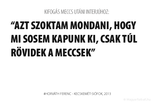 Azt szoktam mondani, hogy mi sosem kapunk ki, csak túl rövidek a meccsek.