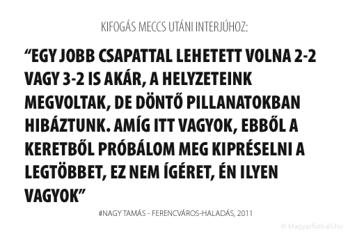 Egy jobb csapattal lehetett volna 2-2 vagy 3-2 is akár, a helyzeteink megvoltak, de döntő pillanatokban hibáztunk. Amíg itt vagyok, ebből a keretből próbálom meg kipréselni a legtöbbet, ez nem ígéret, én ilyen vagyok.