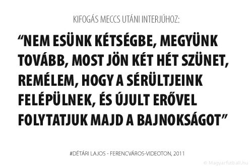 Nem esünk kétségbe, megyünk tovább, most jön két hét szünet, remélem, hogy a sérültjeink felépülnek, és újult erővel folytatjuk majd a bajnokságot.