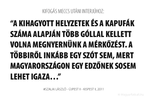 A kihagyott helyzetek és a kapufák száma alapján több góllal kellett volna megnyernünk a mérkőzést. A többiről inkább egy szót sem, mert Magyarországon egy edzőnek sosem lehet igaza…