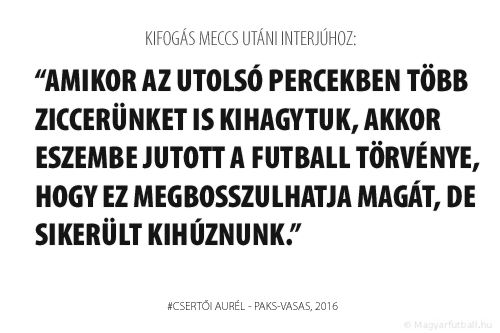 Amikor az utolsó percekben több ziccerünket is kihagytuk, akkor eszembe jutott a futball törvénye, hogy ez megbosszulhatja magát, de sikerült kihúznunk.