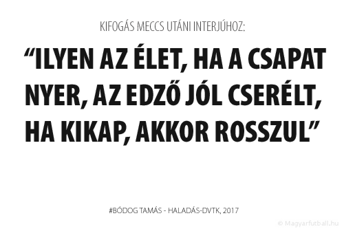 Ilyen az élet, ha a csapat nyer, az edző jól cserélt, ha kikap, akkor rosszul.