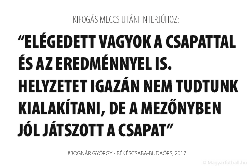 Elégedett vagyok a csapattal és az eredménnyel is. Helyzetet igazán nem tudtunk kialakítani, de a mezőnyben jól játszott a csapat.